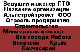 Ведущий инженер ПТО › Название организации ­ Альпстройпроект, ООО › Отрасль предприятия ­ Строительство › Минимальный оклад ­ 30 000 - Все города Работа » Вакансии   . Крым,Бахчисарай